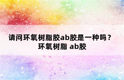 请问环氧树脂胶ab胶是一种吗？ 环氧树脂 ab胶